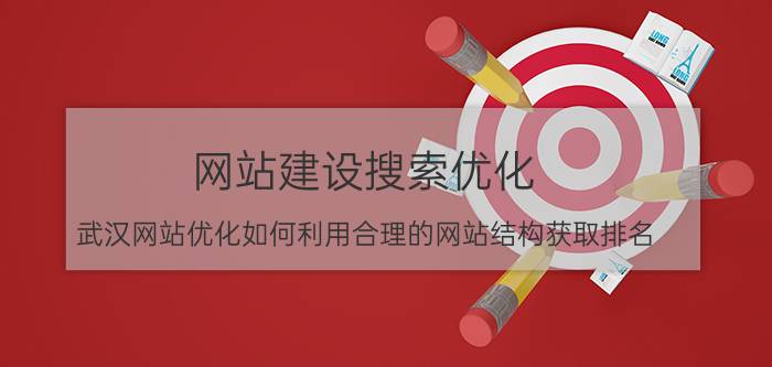 网站建设搜索优化 武汉网站优化如何利用合理的网站结构获取排名？